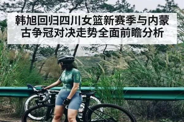 韩旭回归四川女篮新赛季与内蒙古争冠对决走势全面前瞻分析