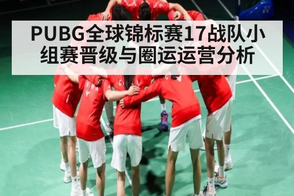 PUBG全球锦标赛17战队小组赛晋级与圈运运营分析