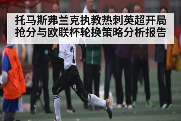 托马斯弗兰克执教热刺英超开局抢分与欧联杯轮换策略分析报告