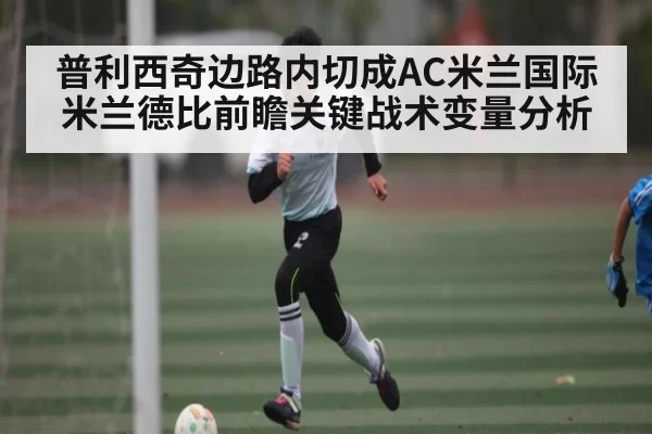 普利西奇边路内切成AC米兰国际米兰德比前瞻关键战术变量分析